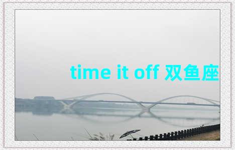 time it off 双鱼座